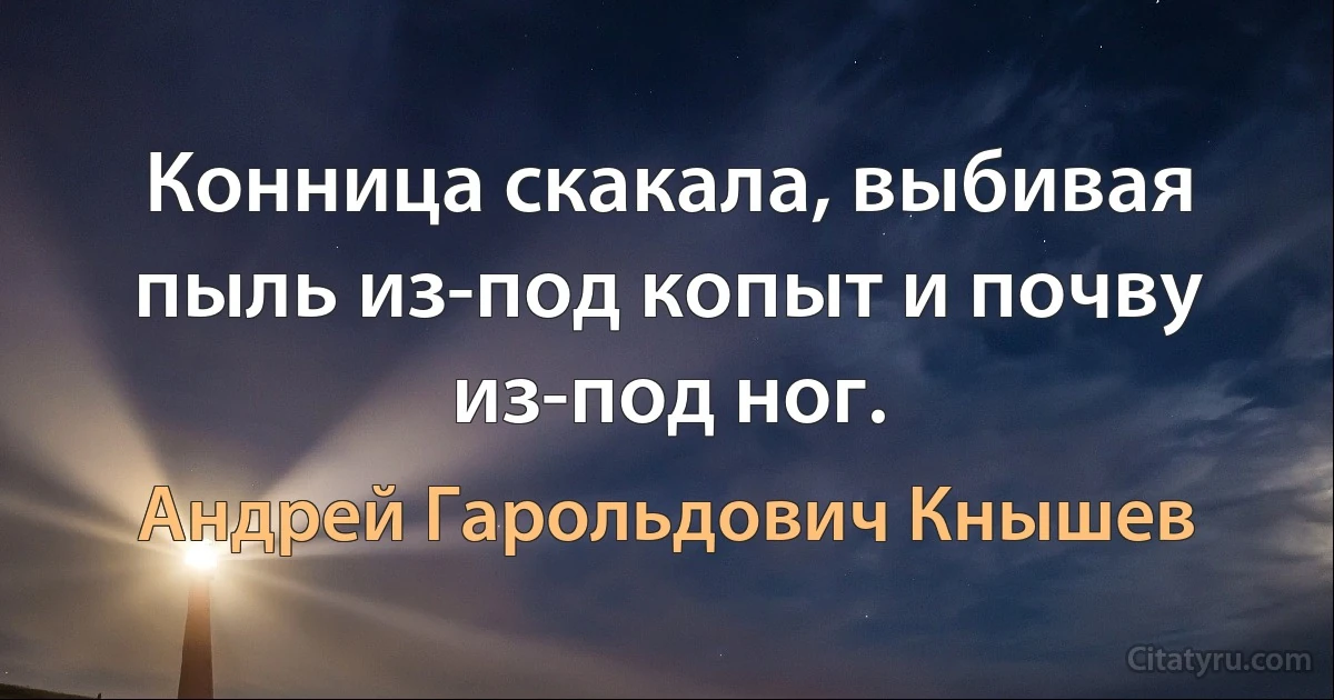 Конница скакала, выбивая пыль из-под копыт и почву из-под ног. (Андрей Гарольдович Кнышев)