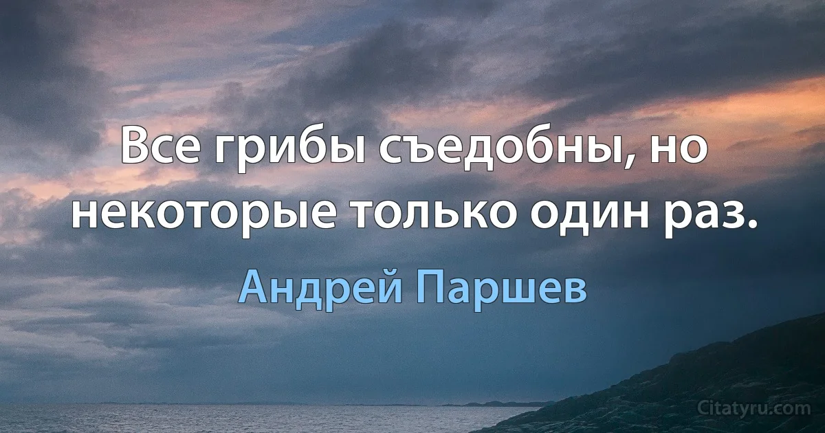 Все грибы съедобны, но некоторые только один раз. (Андрей Паршев)