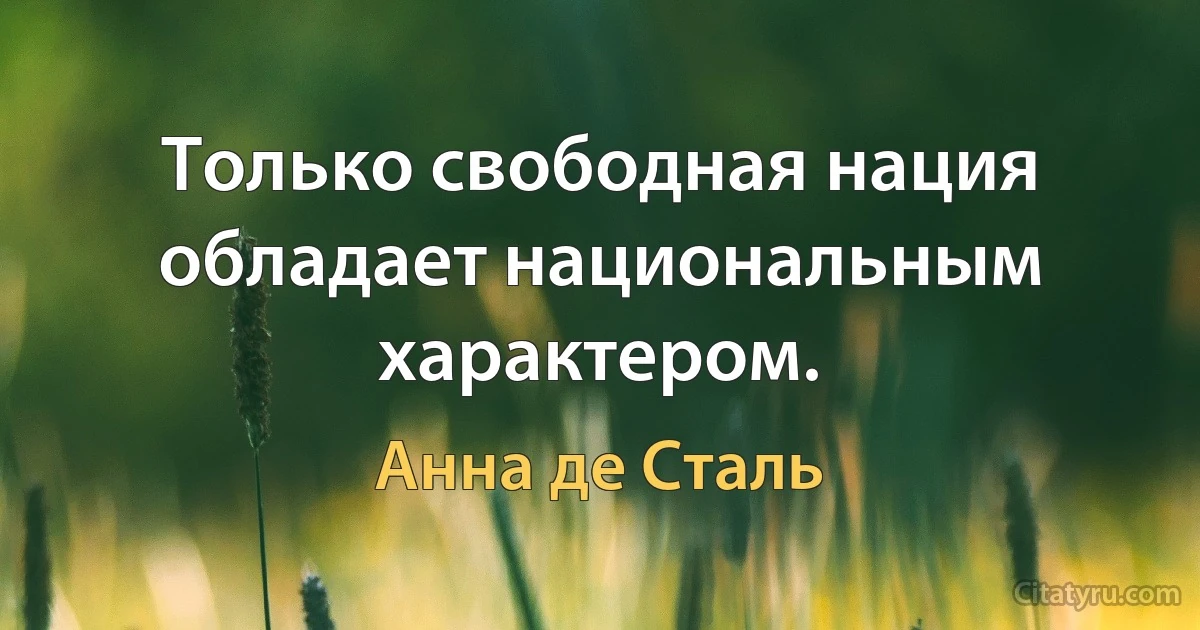 Только свободная нация обладает национальным характером. (Анна де Сталь)