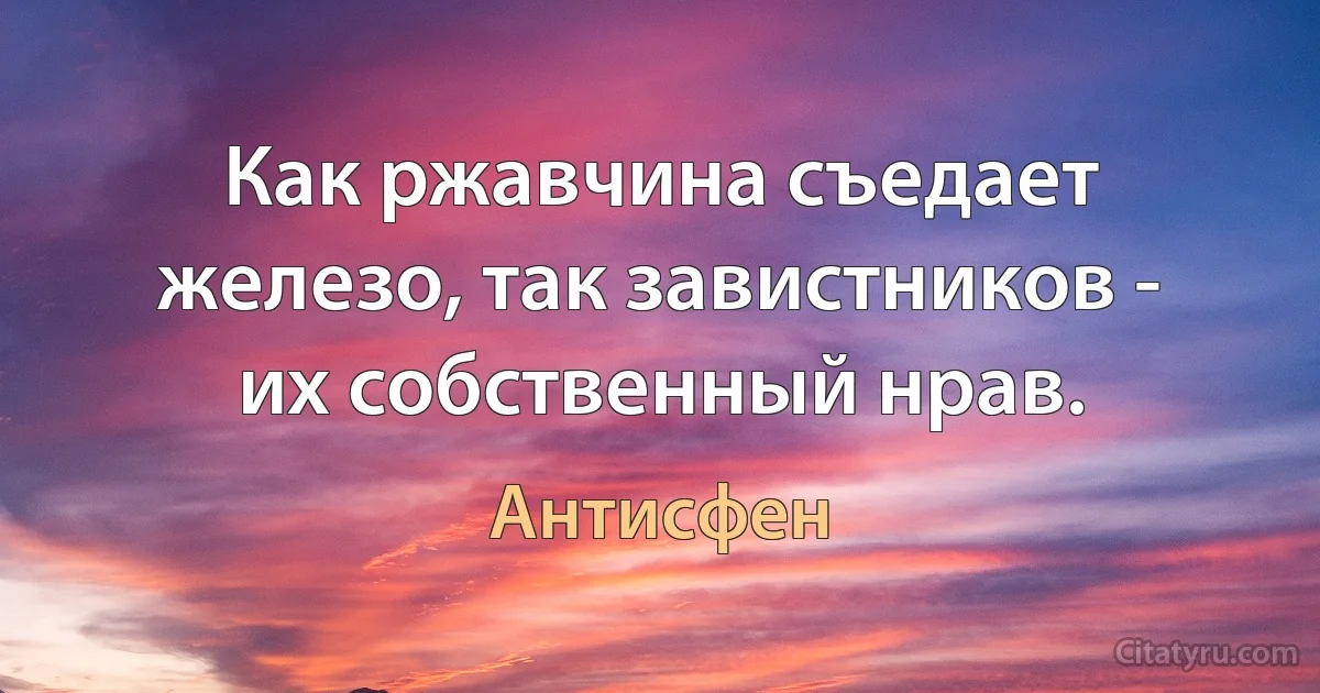 Как ржавчина съедает железо, так завистников - их собственный нрав. (Антисфен)