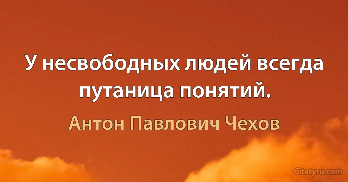 У несвободных людей всегда путаница понятий. (Антон Павлович Чехов)