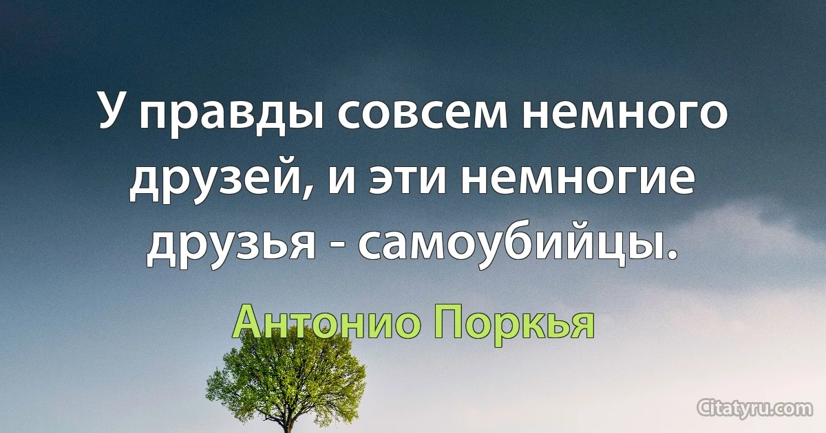 У правды совсем немного друзей, и эти немногие друзья - самоубийцы. (Антонио Поркья)