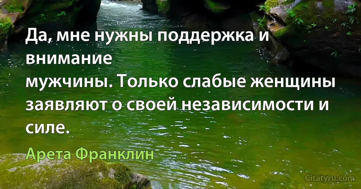 Да, мне нужны поддержка и внимание
мужчины. Только слабые женщины
заявляют о своей независимости и силе. (Арета Франклин)