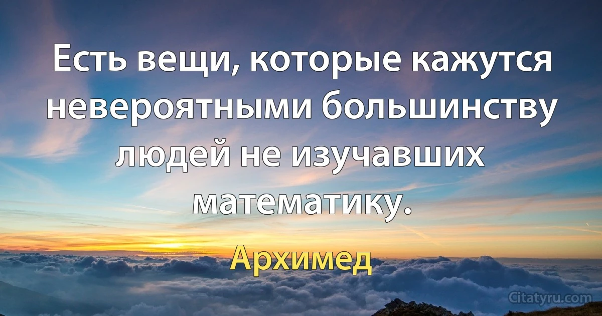 Есть вещи, которые кажутся невероятными большинству людей не изучавших математику. (Архимед)