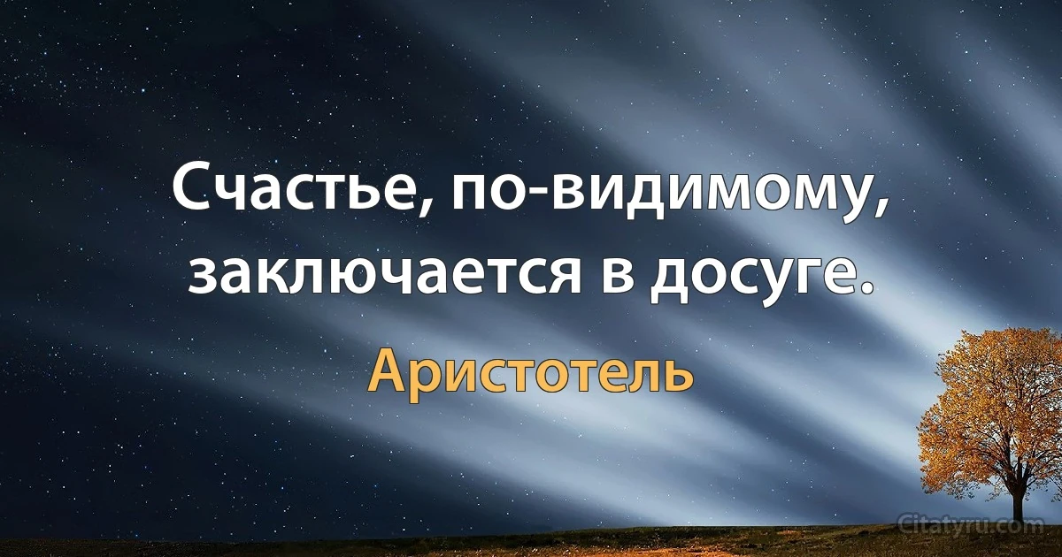 Счастье, по-видимому, заключается в досуге. (Аристотель)