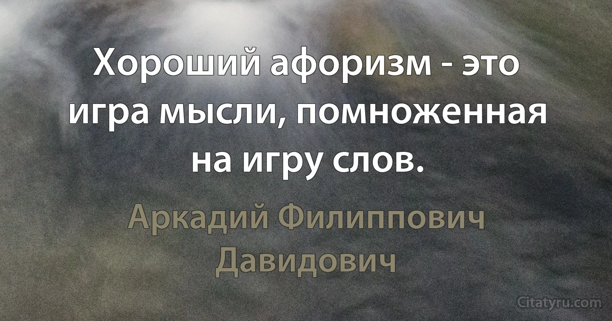 Хороший афоризм - это игра мысли, помноженная на игру слов. (Аркадий Филиппович Давидович)