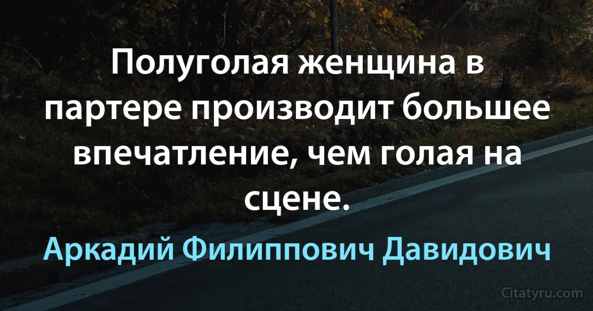 Полуголая женщина в партере производит большее впечатление, чем голая на сцене. (Аркадий Филиппович Давидович)