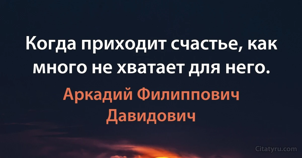 Когда приходит счастье, как много не хватает для него. (Аркадий Филиппович Давидович)