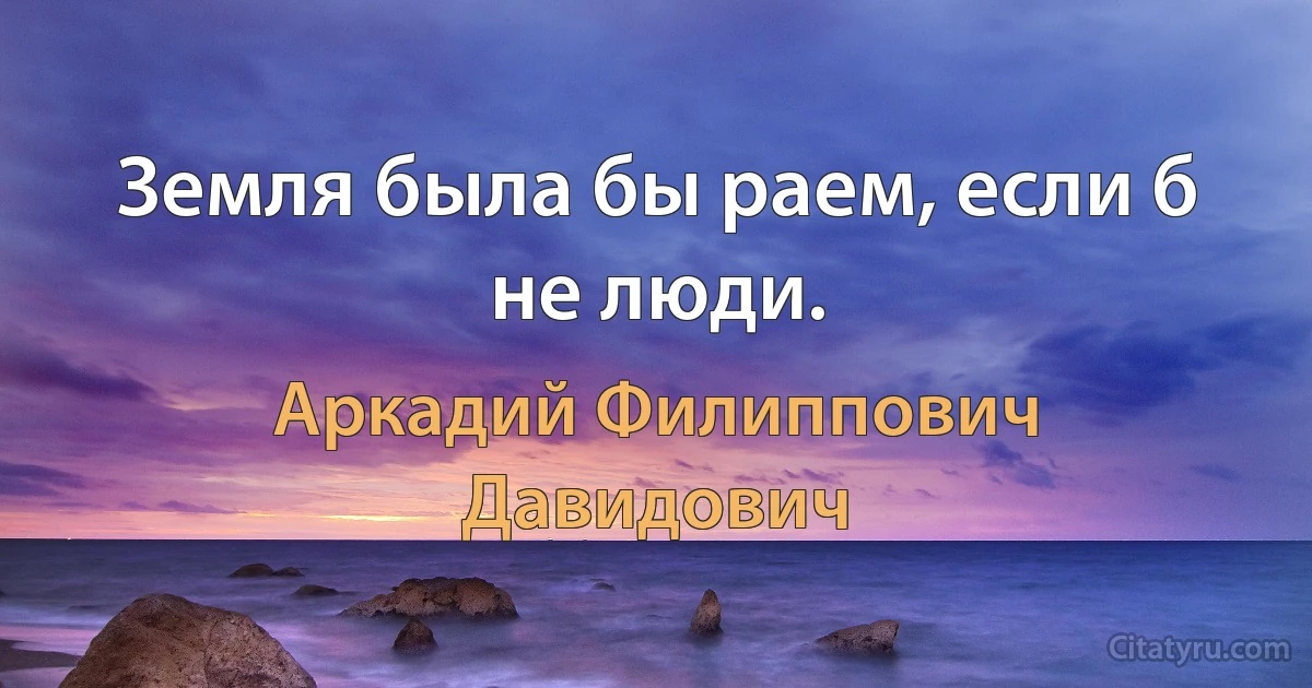 Земля была бы раем, если б не люди. (Аркадий Филиппович Давидович)