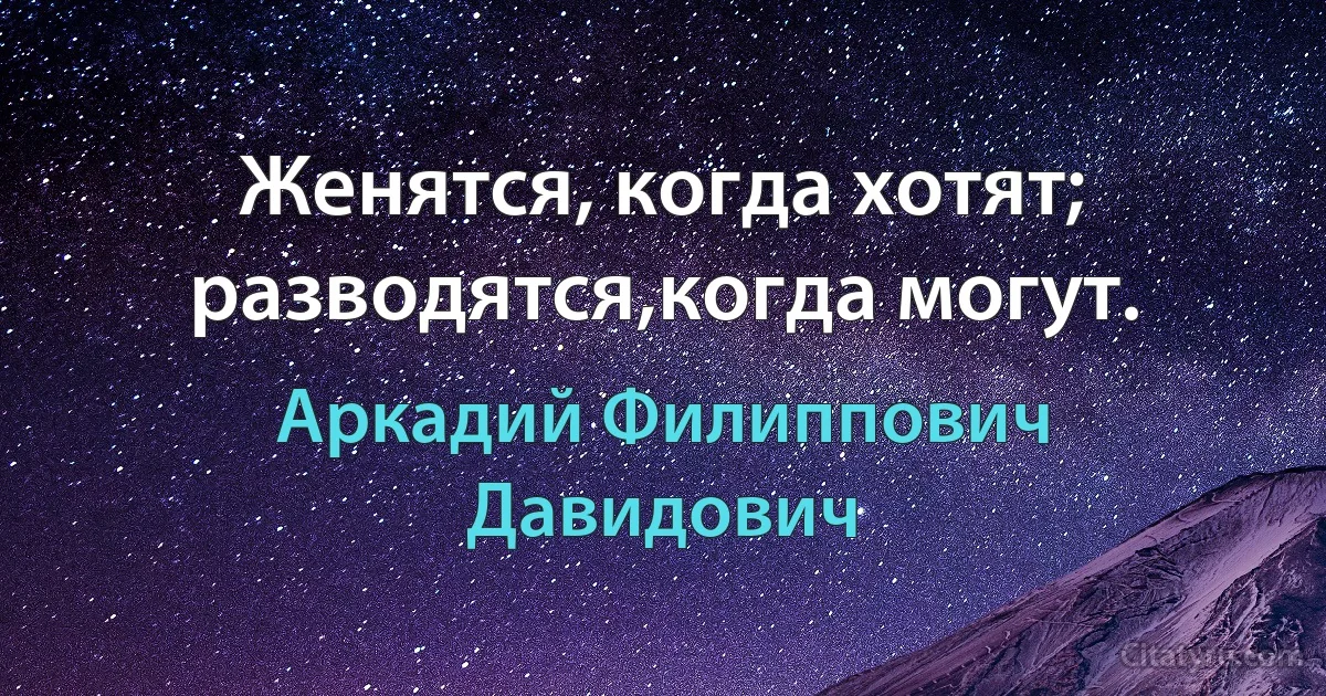 Женятся, когда хотят; разводятся,когда могут. (Аркадий Филиппович Давидович)