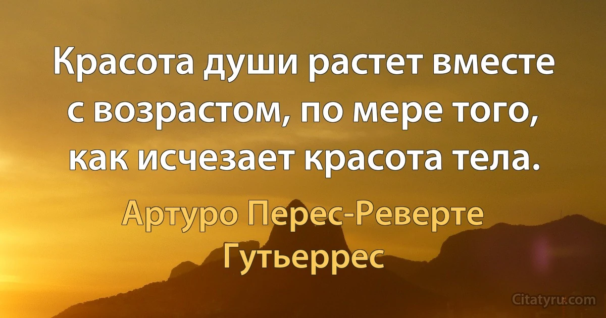 Красота души растет вместе с возрастом, по мере того, как исчезает красота тела. (Артуро Перес-Реверте Гутьеррес)