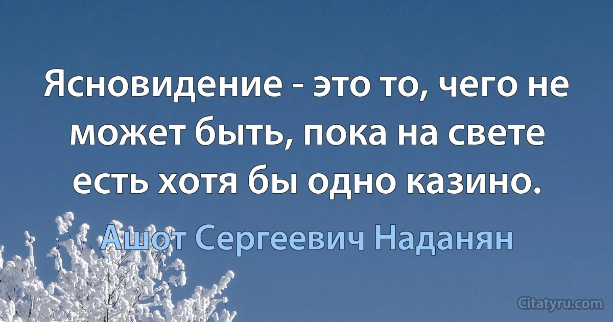 Ясновидение - это то, чего не может быть, пока на свете есть хотя бы одно казино. (Ашот Сергеевич Наданян)