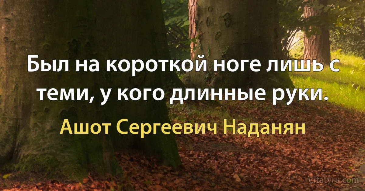 Был на короткой ноге лишь с теми, у кого длинные руки. (Ашот Сергеевич Наданян)