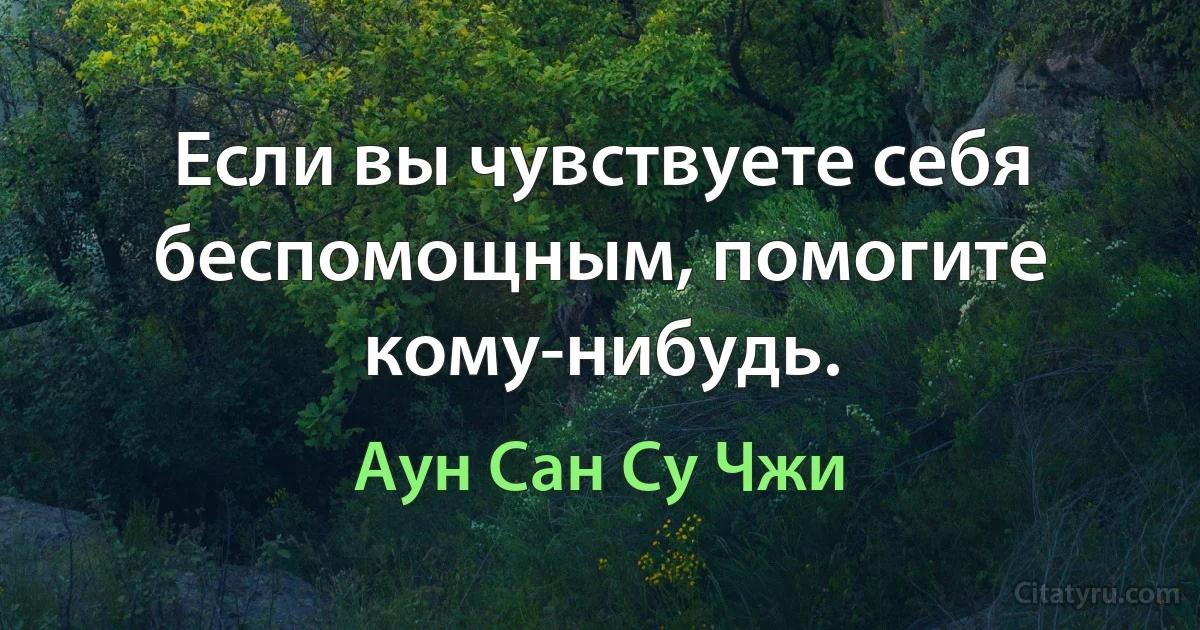 Если вы чувствуете себя беспомощным, помогите кому-нибудь. (Аун Сан Су Чжи)