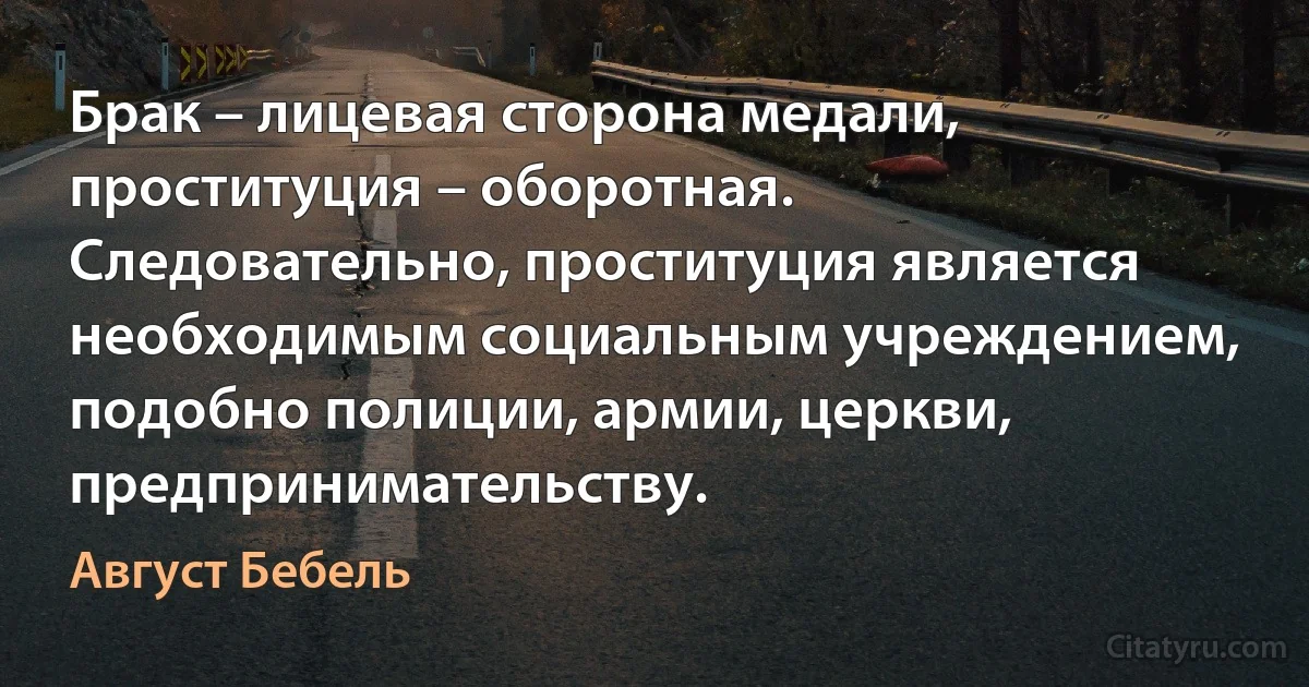 Брак – лицевая сторона медали, проституция – оборотная. Следовательно, проституция является необходимым социальным учреждением, подобно полиции, армии, церкви, предпринимательству. (Август Бебель)