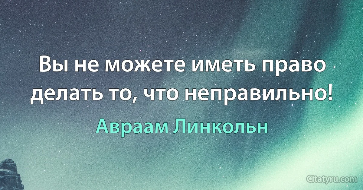 Вы не можете иметь право делать то, что неправильно! (Авраам Линкольн)