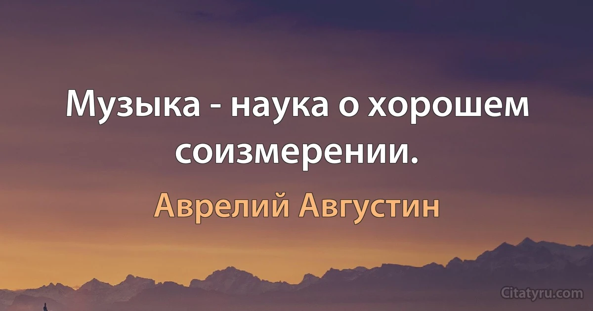 Музыка - наука о хорошем соизмерении. (Аврелий Августин)