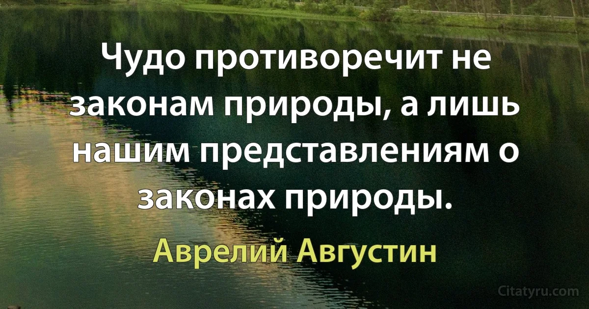 Чудо противоречит не законам природы, а лишь нашим представлениям о законах природы. (Аврелий Августин)