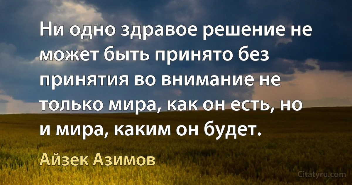 Ни одно здравое решение не может быть принято без принятия во внимание не только мира, как он есть, но и мира, каким он будет. (Айзек Азимов)