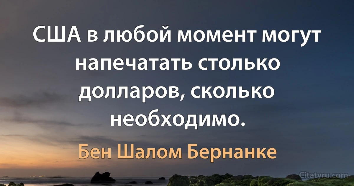 США в любой момент могут напечатать столько долларов, сколько необходимо. (Бен Шалом Бернанке)