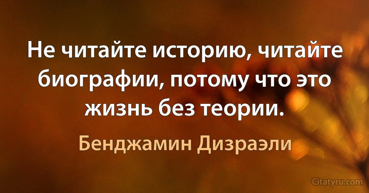 Не читайте историю, читайте биографии, потому что это жизнь без теории. (Бенджамин Дизраэли)