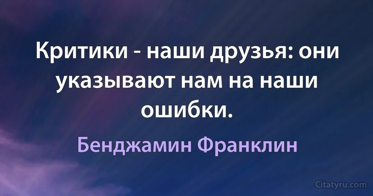 Критики - наши друзья: они указывают нам на наши ошибки. (Бенджамин Франклин)