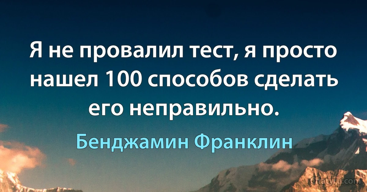 Я не провалил тест, я просто нашел 100 способов сделать его неправильно. (Бенджамин Франклин)