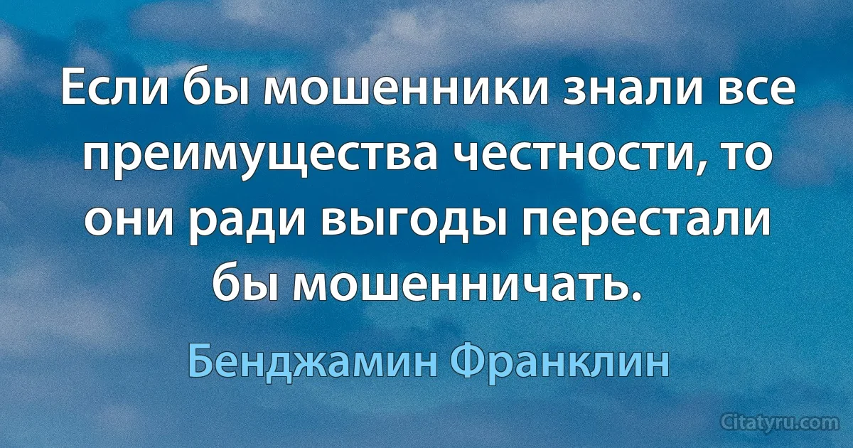 Если бы мошенники знали все преимущества честности, то они ради выгоды перестали бы мошенничать. (Бенджамин Франклин)