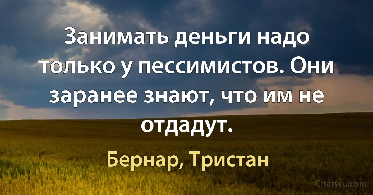 Занимать деньги надо только у пессимистов. Они заранее знают, что им не отдадут. (Бернар, Тристан)