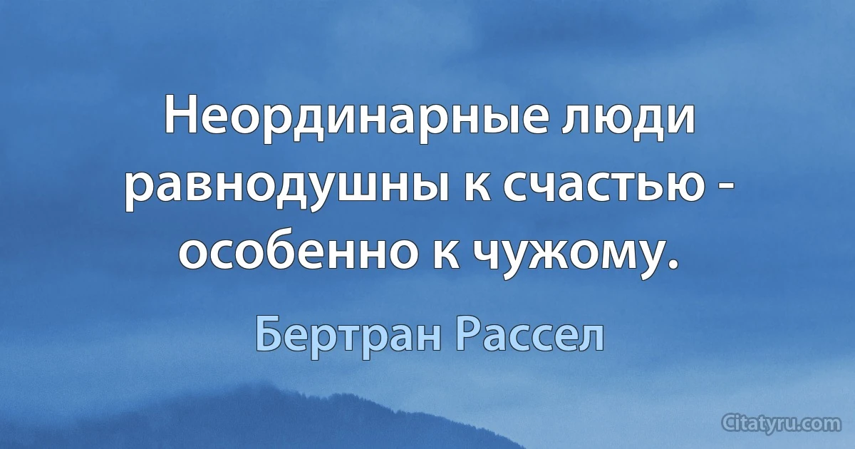 Неординарные люди равнодушны к счастью - особенно к чужому. (Бертран Рассел)