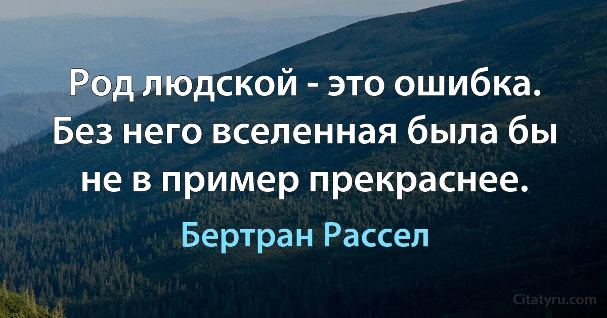 Род людской - это ошибка. Без него вселенная была бы не в пример прекраснее. (Бертран Рассел)