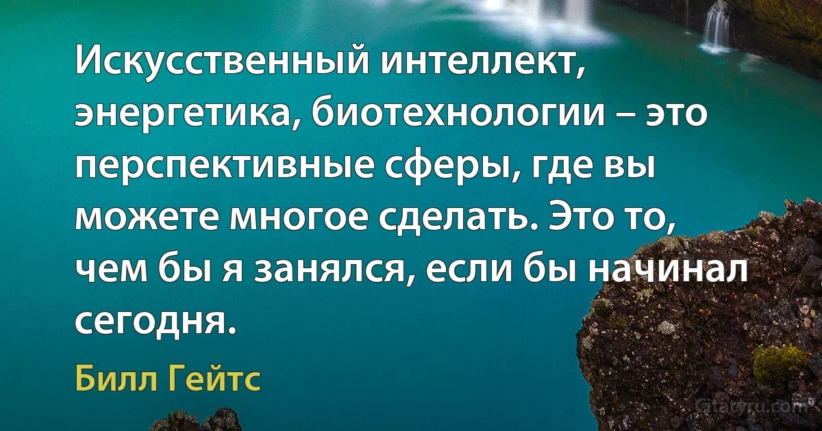 Искусственный интеллект, энергетика, биотехнологии – это перспективные сферы, где вы можете многое сделать. Это то, чем бы я занялся, если бы начинал сегодня. (Билл Гейтс)