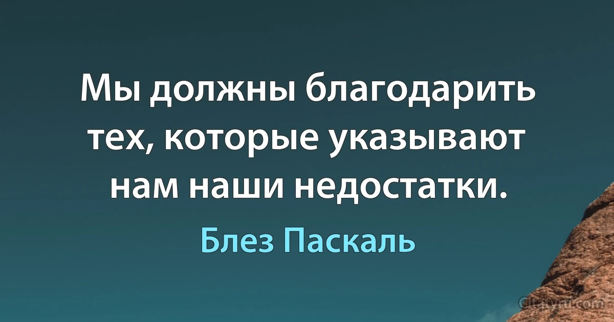 Мы должны благодарить тех, которые указывают нам наши недостатки. (Блез Паскаль)