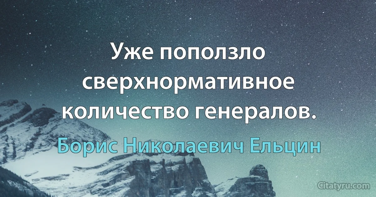 Уже поползло сверхнормативное количество генералов. (Борис Николаевич Ельцин)