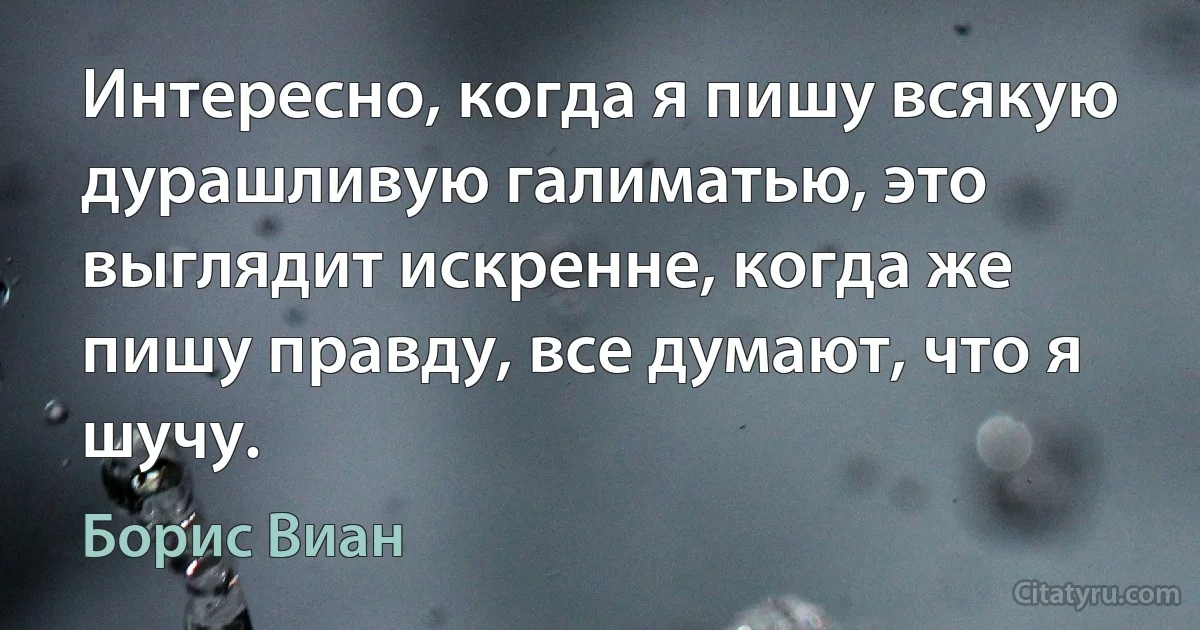 Интересно, когда я пишу всякую дурашливую галиматью, это выглядит искренне, когда же пишу правду, все думают, что я шучу. (Борис Виан)