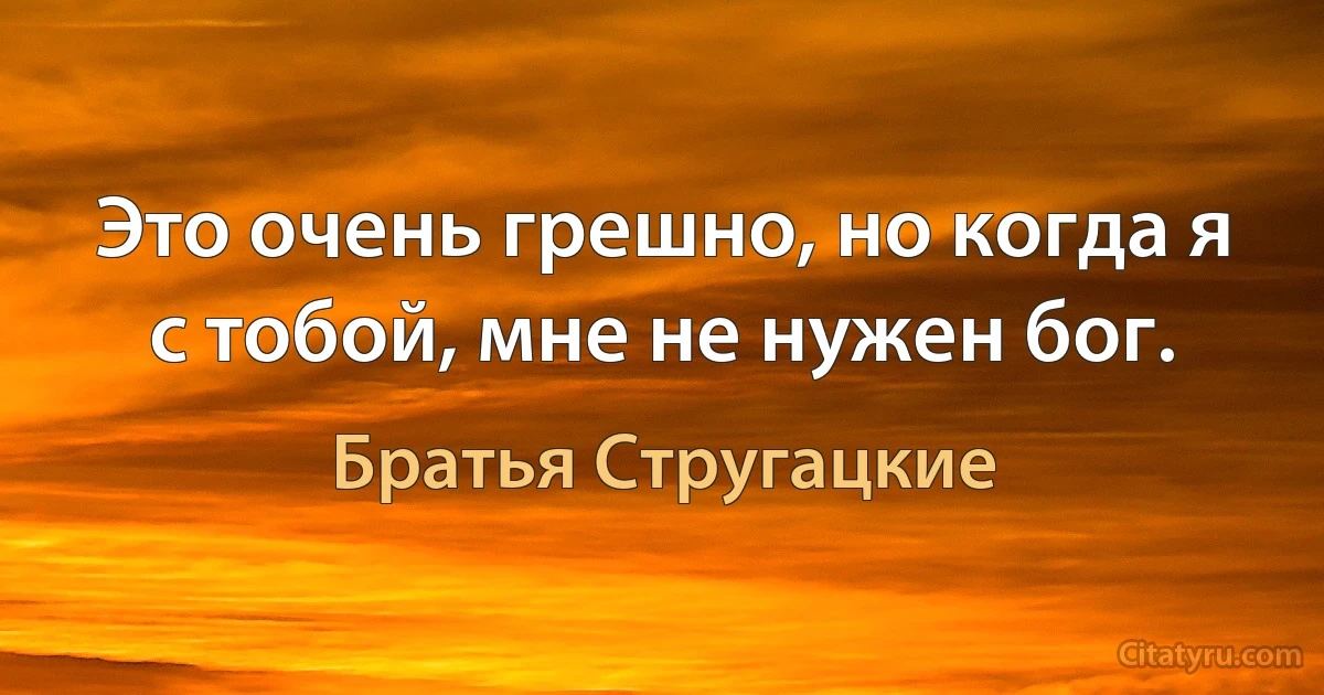 Это очень грешно, но когда я с тобой, мне не нужен бог. (Братья Стругацкие)