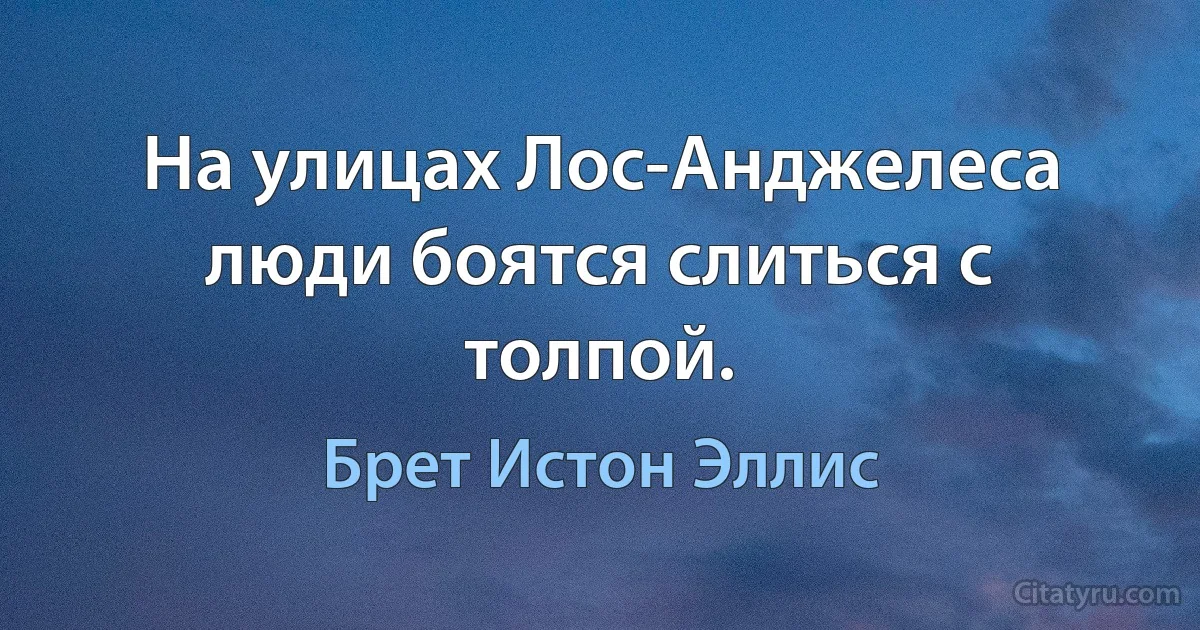 На улицах Лос-Анджелеса люди боятся слиться с толпой. (Брет Истон Эллис)