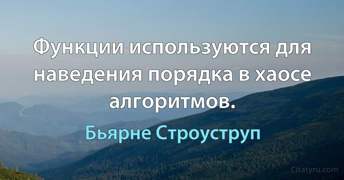 Функции используются для наведения порядка в хаосе алгоритмов. (Бьярне Строуструп)