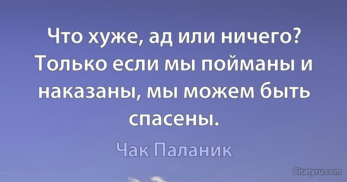 Что хуже, ад или ничего? Только если мы пойманы и наказаны, мы можем быть спасены. (Чак Паланик)