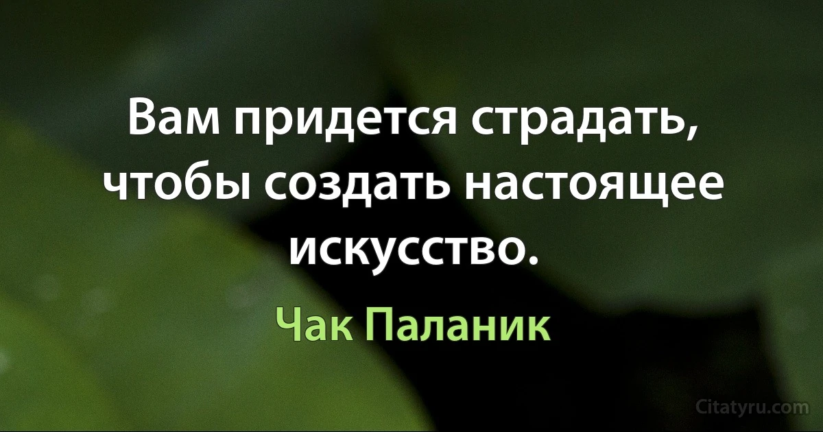 Вам придется страдать, чтобы создать настоящее искусство. (Чак Паланик)