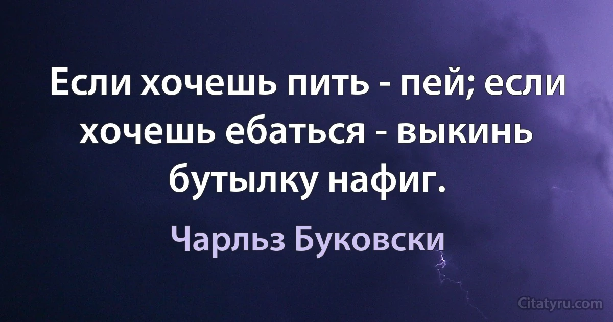 Если хочешь пить - пей; если хочешь ебаться - выкинь бутылку нафиг. (Чарльз Буковски)