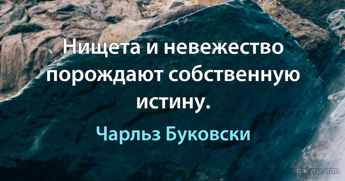 Нищета и невежество порождают собственную истину. (Чарльз Буковски)