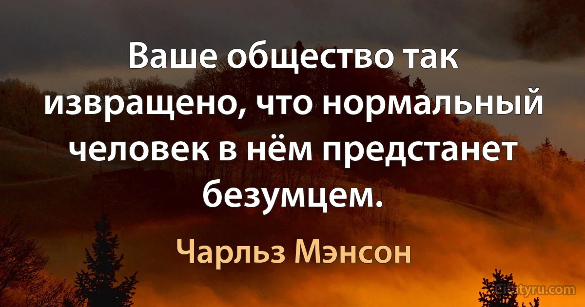 Ваше общество так извращено, что нормальный человек в нём предстанет безумцем. (Чарльз Мэнсон)