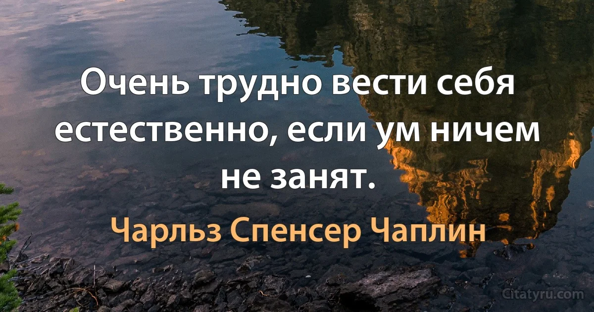 Очень трудно вести себя естественно, если ум ничем не занят. (Чарльз Спенсер Чаплин)