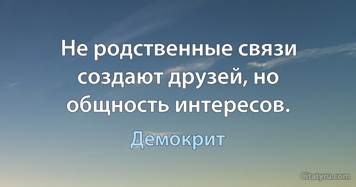 Не родственные связи создают друзей, но общность интересов. (Демокрит)