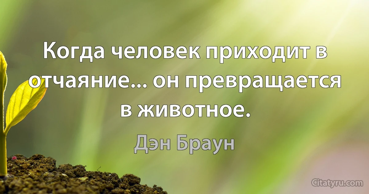 Когда человек приходит в отчаяние... он превращается в животное. (Дэн Браун)