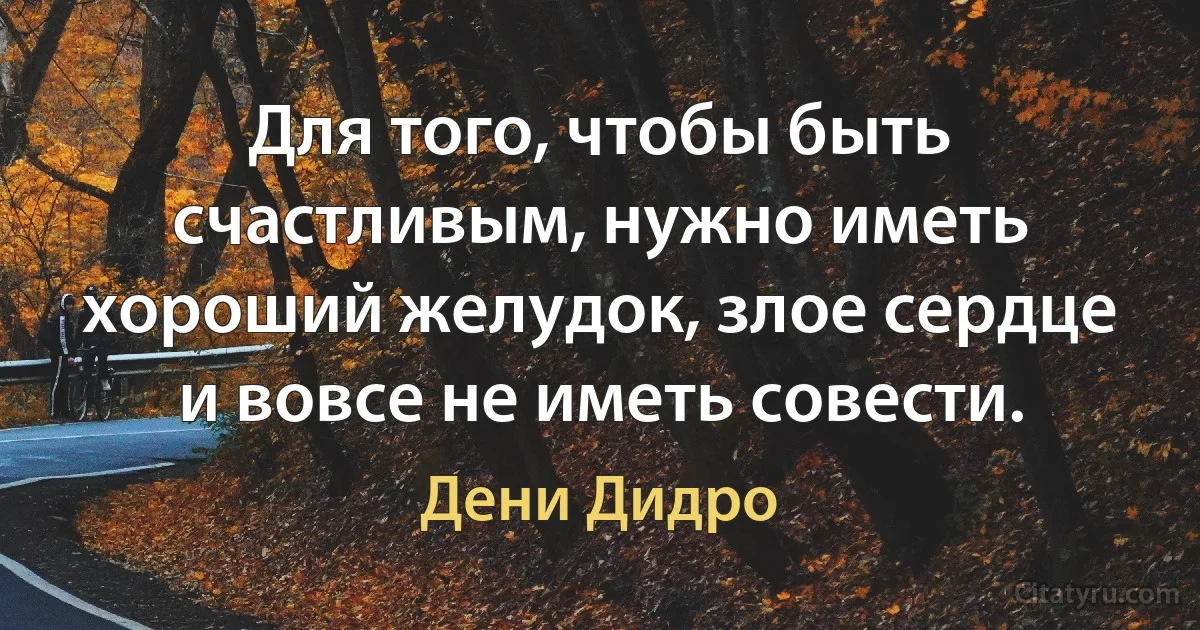 Для того, чтобы быть счастливым, нужно иметь хороший желудок, злое сердце и вовсе не иметь совести. (Дени Дидро)