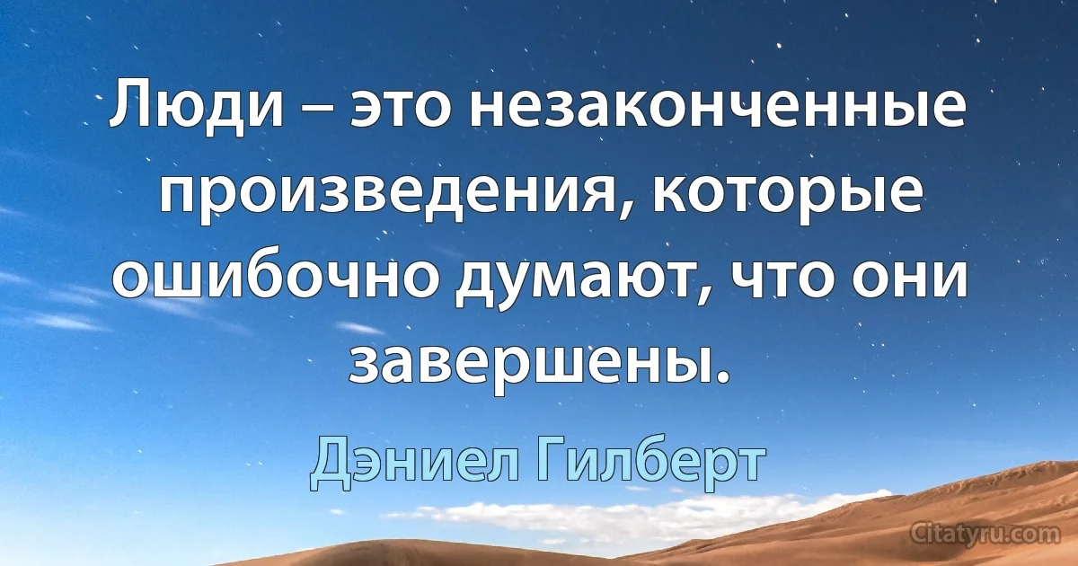 Люди – это незаконченные произведения, которые ошибочно думают, что они завершены. (Дэниел Гилберт)