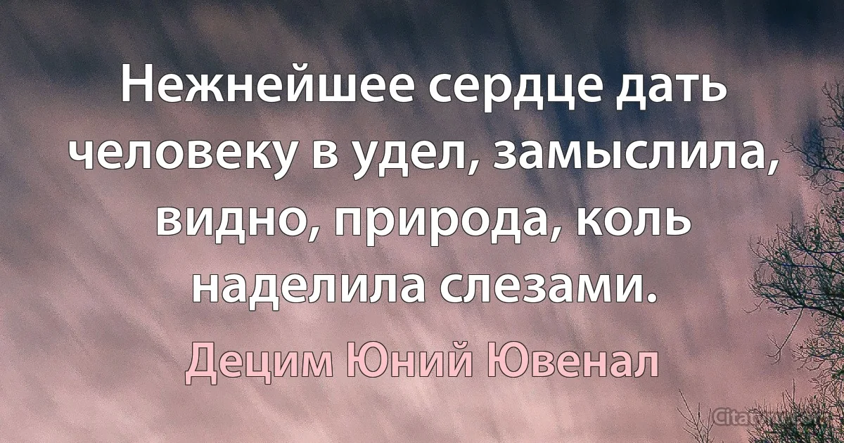 Нежнейшее сердце дать человеку в удел, замыслила, видно, природа, коль наделила слезами. (Децим Юний Ювенал)