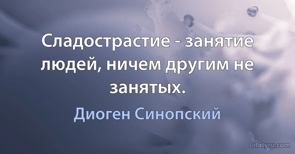 Сладострастие - занятие людей, ничем другим не занятых. (Диоген Синопский)